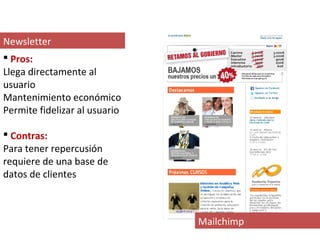 Newsletter
 Pros:
Llega directamente al
usuario
Mantenimiento económico
Permite fidelizar al usuario

 Contras:
Para tener repercusión
requiere de una base de
datos de clientes



                               Mailchimp
 