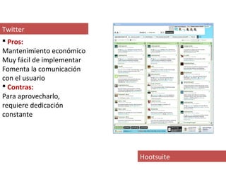 Twitter
 Pros:
Mantenimiento económico
Muy fácil de implementar
Fomenta la comunicación
con el usuario
 Contras:
Para aprovecharlo,
requiere dedicación
constante




                           Hootsuite
 