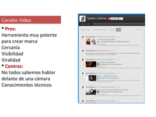 Canales Vídeo
 Pros:
Herramienta muy potente
para crear marca
Cercanía
Visibilidad
Viralidad
 Contras:
No todos sabemos hablar
delante de una cámara
Conocimientos técnicos
 