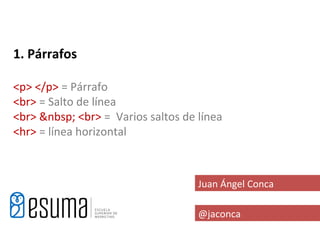 1. Párrafos

<p> </p> = Párrafo
<br> = Salto de línea
<br> &nbsp; <br> = Varios saltos de línea
<hr> = línea horizontal



                                    Juan Ángel Conca

                                    @jaconca
 