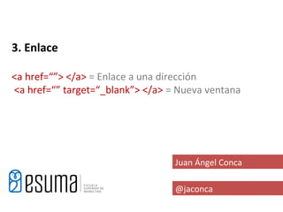3. Enlace

<a href=“”> </a> = Enlace a una dirección
<a href=“” target=“_blank”> </a> = Nueva ventana




                                  Juan Ángel Conca

                                  @jaconca
 