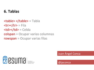 6. Tablas

<table> </table> = Tabla
<tr></tr> = Fila
<td></td> = Celda
colspan = Ocupar varias columnas
rowspan = Ocupar varias filas



                                   Juan Ángel Conca

                                   @jaconca
 
