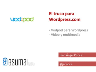 El truco para
Wordpress.com

- Vodpod para Wordpress
- Vídeo y multimedia




      Juan Ángel Conca

      @jaconca
 