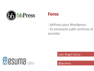 Foros

- bbPress para Wordpress
- Es necesario subir archivos al
servidor




       Juan Ángel Conca

       @jaconca
 