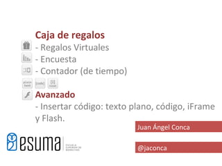 Caja de regalos
- Regalos Virtuales
- Encuesta
- Contador (de tiempo)

Avanzado
- Insertar código: texto plano, código, iFrame
y Flash.
                          Juan Ángel Conca

                          @jaconca
 