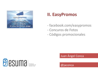 II. EasyPromos

- facebook.com/easypromos
- Concuros de Fotos
- Códigos promocionales




       Juan Ángel Conca

       @jaconca
 