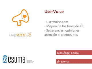 UserVoice

- UserVoice.com
- Mejora de los foros de FB
- Sugerencias, opiniones,
atención al cliente, etc.




        Juan Ángel Conca

        @jaconca
 