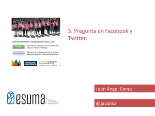 5. Pregunta en Facebook y
Twitter.




          Juan Ángel Conca

          @jaconca
 