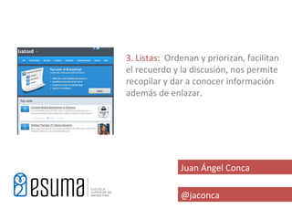 3. Listas: Ordenan y priorizan, facilitan
el recuerdo y la discusión, nos permite
recopilar y dar a conocer información
además de enlazar.




              Juan Ángel Conca

              @jaconca
 