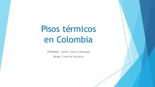 Pisos térmicos
en Colombia
Profesor: Jaime Cacúa Camargo
Área: Ciencias Sociales
1
 