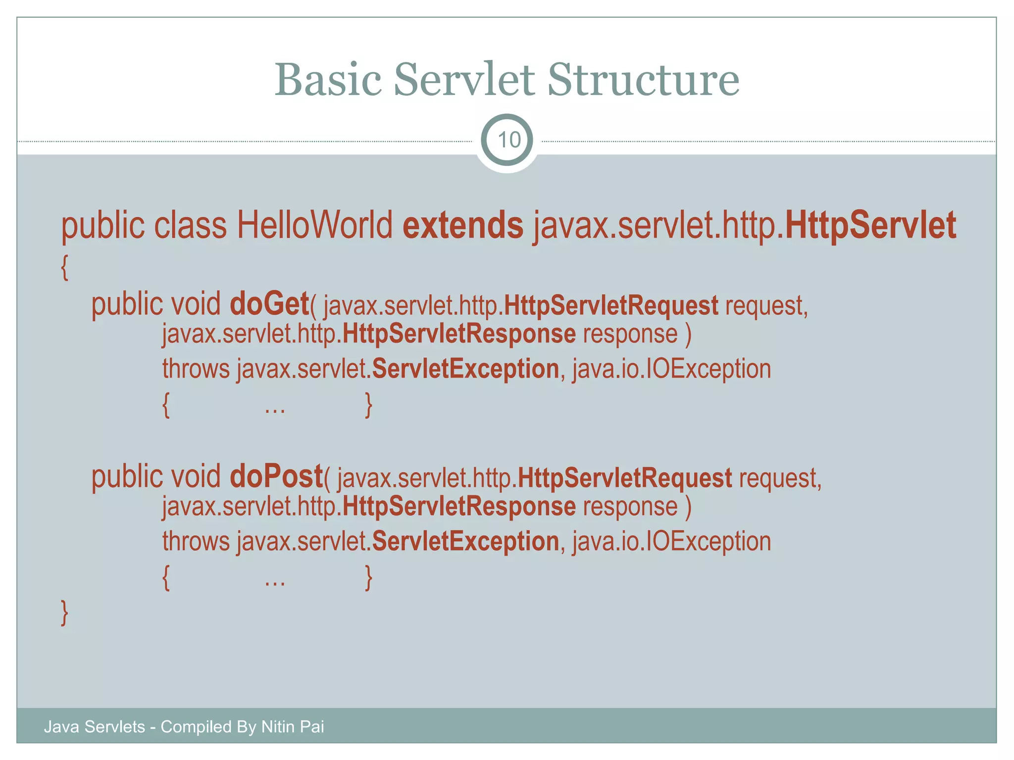 Basic Servlet Structure public class HelloWorld  extends  javax.servlet.http. HttpServlet { public void  doGet ( javax.servlet.http. HttpServletRequest  request,  javax.servlet.http. HttpServletResponse  response )  throws javax.servlet. ServletException , java.io.IOException { … } public void  doPost ( javax.servlet.http. HttpServletRequest  request,  javax.servlet.http. HttpServletResponse  response )  throws javax.servlet. ServletException , java.io.IOException { … } } Java Servlets - Compiled By Nitin Pai 
