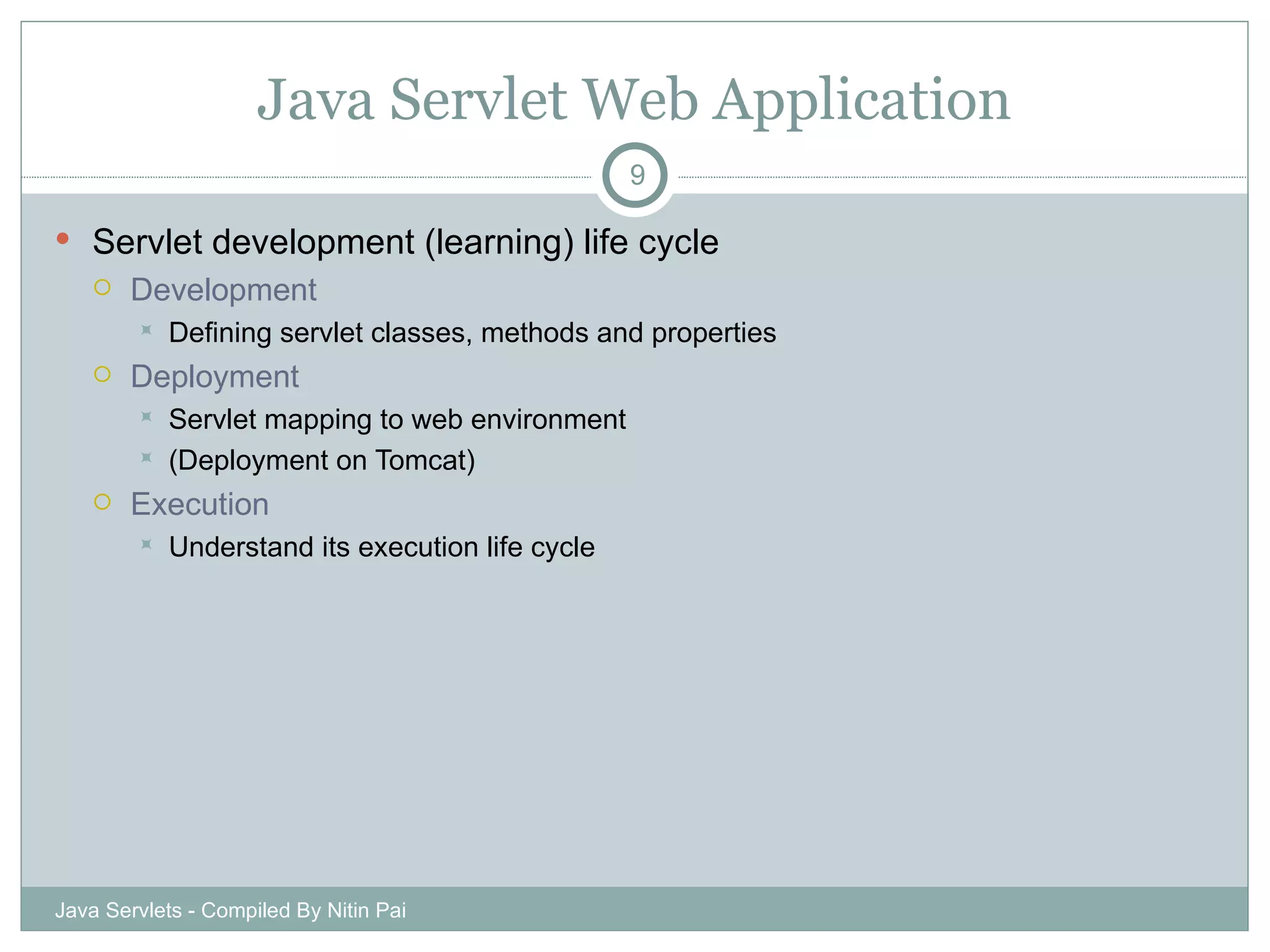Java Servlet Web Application Servlet development (learning) life cycle Development Defining servlet classes, methods and properties Deployment Servlet mapping to web environment (Deployment on Tomcat) Execution Understand its execution life cycle Java Servlets - Compiled By Nitin Pai 
