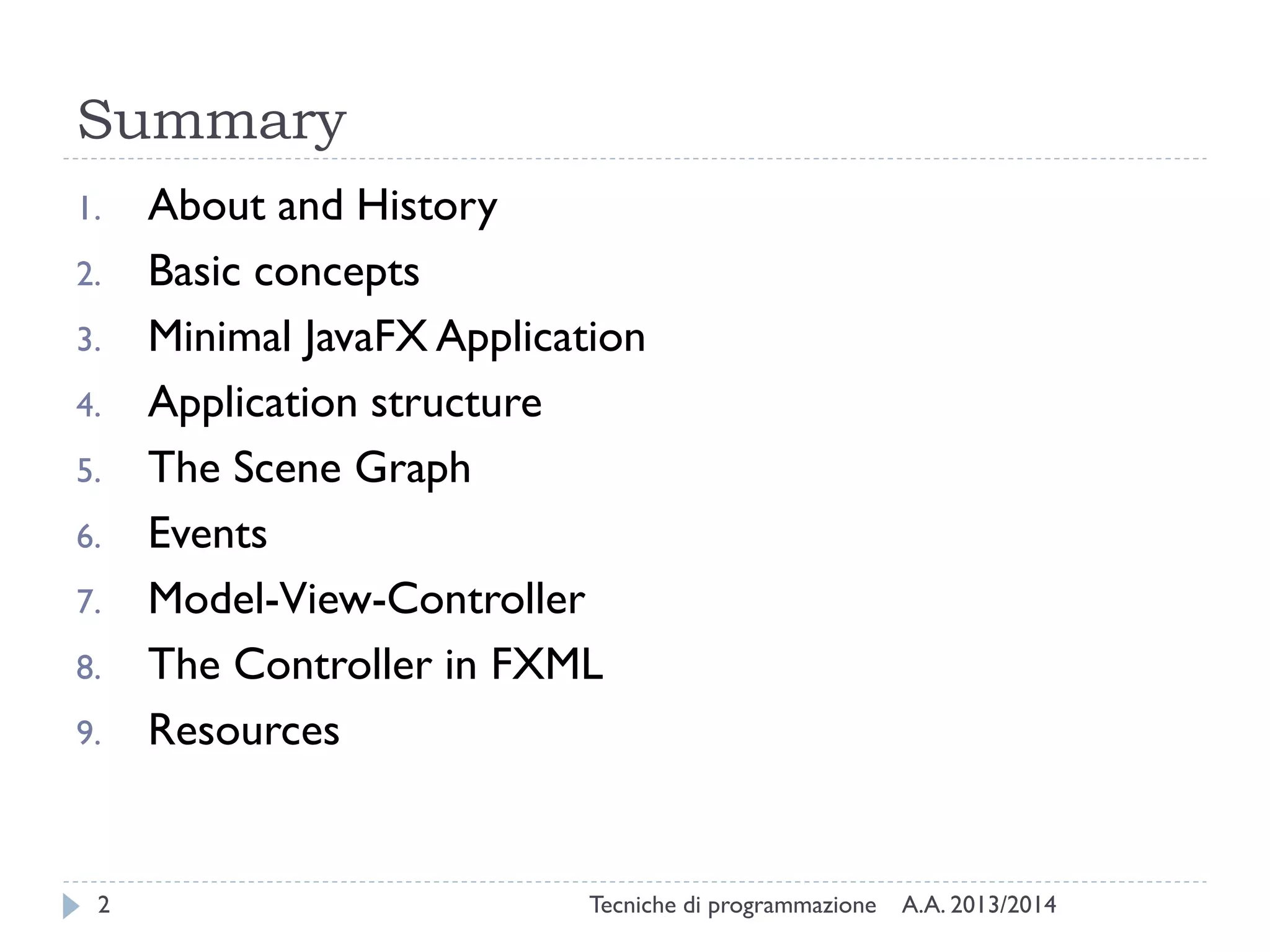 Summary
1.

2.
3.
4.

5.
6.
7.
8.
9.

2

About and History
Basic concepts
Minimal JavaFX Application
Application structure
The Scene Graph
Events
Model-View-Controller
The Controller in FXML
Resources

Tecniche di programmazione

A.A. 2013/2014

 