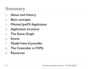 Summary
1.

2.
3.
4.

5.
6.
7.
8.
9.

2

About and History
Basic concepts
Minimal JavaFX Application
Application structure
The Scene Graph
Events
Model-View-Controller
The Controller in FXML
Resources

Tecniche di programmazione

A.A. 2013/2014

 