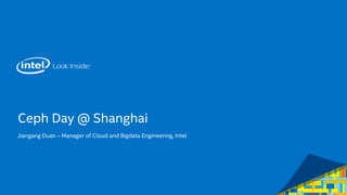 Ceph Day @ Shanghai
Jiangang Duan – Manager of Cloud and Bigdata Engineering, Intel
 