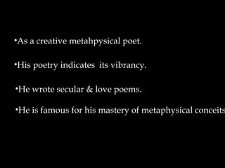 •As a creative metahpysical poet.
•His poetry indicates its vibrancy.
•He wrote secular & love poems.

•He is famous for his mastery of metaphysical conceits

 