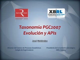 Taxonomía PGC2007
                 Evolución y APIs
                                José Meléndez

Director del Centro de Procesos Estadísticos   Presidente de la Comisión Estratégica
          Colegio de Registradores                         XBRL España
 