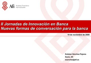 II Jornadas de Innovación en Banca Nuevas formas de conversación para la banca  19 de noviembre de 2009 Esteban Sánchez Pajares Socio, Afi [email_address] 