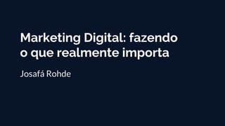 Marketing Digital: fazendo
o que realmente importa
Josafá Rohde
 