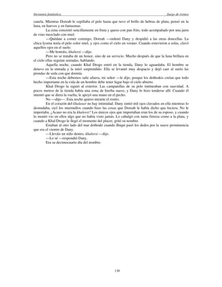 literatura fantástica Juego de tronos
130
canela. Mientras Doreah le cepillaba el pelo hasta que tuvo el brillo de hebras de plata, pensó en la
luna, en huevos y en fantasmas.
La cena consistió sencillamente en fruta y queso con pan frito, todo acompañado por una jarra
de vino mezclado con miel.
—Quédate a comer conmigo, Doreah —ordenó Dany y despidió a las otras doncellas. La
chica lysena tenía el pelo color miel, y ojos como el cielo en verano. Cuando estuvieron a solas, clavó
aquellos ojos en el suelo.
—Me honráis, khaleesi —dijo.
Pero no se trataba de un honor, sino de un servicio. Mucho después de que la luna brillara en
el cielo ellas seguían sentadas, hablando.
Aquella noche, cuando Khal Drogo entró en la tienda, Dany lo aguardaba. El hombre se
detuvo en la entrada y la miró sorprendido. Ella se levantó muy despacio y dejó caer al suelo las
prendas de seda con que dormía.
—Esta noche debemos salir afuera, mi señor —le dijo, porque los dothrakis creían que todo
hecho importante en la vida de un hombre debe tener lugar bajo el cielo abierto.
Khal Drogo la siguió al exterior. Las campanillas de su pelo tintineaban con suavidad. A
pocos metros de la tienda había una zona de hierba suave, y Dany lo hizo tenderse allí. Cuando él
intentó que se diera la vuelta, le apoyó una mano en el pecho.
No —dijo—. Esta noche quiero mirarte el rostro.
En el corazón del khalasar no hay intimidad. Dany sintió mil ojos clavados en ella mientras lo
desnudaba, oyó los murmullos cuando hizo las cosas que Doreah le había dicho que hiciera. No le
importaba. ¿Acaso no era la khaleesi? Los únicos ojos que importaban eran los de su esposo, y cuando
lo montó vio en ellos algo que no había visto jamás. Lo cabalgó con tanta fiereza como a la plata, y
cuando a Khal Drogo le llegó el momento del placer, gritó su nombre.
Estaban al otro lado del mar dothraki cuando Jhiqui pasó los dedos por la suave prominencia
que era el vientre de Dany.
—Lleváis un niño dentro, khaleesi —dijo.
—Lo sé —respondió Dany.
Era su decimocuarto día del nombre.
 