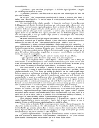 literatura fantástica Juego de tronos
182
—¡Invernalia! —gritó Ser Rodrik, y se precipitó a su encuentro seguido por Bronn y Chiggen,
que lanzaban gritos inconexos de batalla.
—¡Harrenhal! ¡Harrenhal! —exclamó Ser Willis Wode tras ellos, haciendo girar una maza con
púas sobre la cabeza.
De repente a Tyrion le entraron unas ganas inmensas de ponerse en pie de un salto, blandir el
hacha y gritar «¡Roca Casterly!». Por suerte el ataque de locura apenas duró un segundo, y se encogió
todavía más en su escondrijo.
Oyó los relinchos de los caballos asustados y el choque del metal contra el metal. La espada
de Chiggen destrozó el rostro descubierto de un jinete que vestía cota de mallas, y Bronn cayó entre
sus enemigos como un huracán, repartiendo golpes a diestro y siniestro. Ser Rodrik se enfrentó al
hombretón de la capa de gatosombra, los caballos giraban el uno en torno al otro mientras ellos
cambiaban golpe por golpe. Jyck montó a un caballo y se lanzó al galope al centro de la refriega. De
repente, Tyrion vio que el hombre de la capa de gatosombra tenía una flecha en la garganta. Cuando
abrió la boca para gritar, lo único que salió fue sangre. Cuando su cadáver llegó al suelo Ser Rodrik ya
estaba peleando con otro hombre.
De pronto, Marillion dejó escapar un grito y se cubrió la cabeza con la lira. Un caballo salvó
de un salto la roca tras la que se ocultaban. Mientras el jinete daba la vuelta para enfrentarse a ellos,
haciendo girar una maza con púas, Tyrion consiguió ponerse en pie y blandir el hacha con
ambas manos. La hoja se clavó en la garganta del caballo cuando éste cargó contra ellos, y el
mango estuvo a punto de escapársele de las manos mientras el animal relinchaba y se derrumbaba.
Consiguió recuperar el arma y apartarse del camino justo a tiempo. Marillion no tuvo tanta suerte: el
caballo y su jinete cayeron justo encima del bardo. Tyrion retrocedió un paso aprovechando que la
pierna del bandolero había quedado atrapada bajo la montura, y enterró el hacha en el cuello del
hombre, por encima de los omoplatos.
Oyó los gemidos de Marillion bajo los cadáveres mientras trataba de sacar el hacha.
—¡Que alguien me ayude! ¡Los dioses tengan piedad de mí, estoy sangrando!
—Creo que es sangre de caballo —replicó Tyrion. La mano del bardo salió de debajo del
animal muerto, se clavaba en el polvo del suelo como una araña de cinco patas. Tyrion clavó el talón
en los dedos engarfiados. El crujido que oyó le resultó de lo más satisfactorio—. Cierra los ojos y
hazte el muerto —le aconsejó al tiempo que alzaba el hacha y se daba media vuelta.
Los acontecimientos se precipitaron. El amanecer se llenó de gritos y alaridos, y se impregnó
del olor a sangre; y el mundo se sumergió en el caos. Las flechas silbaban junto a sus oídos e iban a
estrellarse contra las rocas. Vio a Bronn, que luchaba descabalgado, con una espada en cada mano.
Tyrion se mantuvo en los límites de la refriega, se deslizaba de una roca a otra y salía de entre las
sombras para lanzar hachazos a las patas de los caballos que pasaban junto a él. Encontró a un
enemigo herido, lo remató y se quedó con su yelmo. Le quedaba enorme, pero en aquel momento
Tyrion agradecía cualquier tipo de protección. Jyck había recibido un tajo en la espalda al mismo
tiempo que mataba al hombre que tenía delante, y más tarde Tyrion se encontró con el cadáver de
Kurleket. Una maza había destrozado el rostro porcino, pero reconoció la daga que pudo recuperar de
entre los dedos muertos. Se la estaba colgando del cinturón cuando oyó el grito de una mujer.
Catelyn Stark estaba atrapada contra la pared rocosa de la montaña y la rodeaban tres
hombres, uno a caballo y dos a pie. Sujetaba como podía la daga en las manos heridas, pero estaba
acorralada y sin posibilidad de escapar. «Que se carguen a la muy zorra —pensó Tyrion—, y que les
aproveche», pero se encontró avanzando hacia ellos. Hirió al primer hombre en la parte trasera de la
rodilla antes de que se dieran cuenta de su presencia, la pesada cabeza del hacha cortó la carne y el
hueso como si se tratara de madera podrida. «Leña que sangra», pensó como un
idiota mientras el segundo hombre se lanzaba contra él. Se agachó para esquivar el tajo de la
espada, blandió el hacha, el hombre retrocedió... y Catelyn Stark lo agarró por detrás y le cortó la
garganta. El jinete recordó de repente una cita inaplazable y se alejó al galope.
Tyrion miró a su alrededor. Todos los enemigos estaban muertos o habían desaparecido. Sin
saber cómo, mientras no miraba, la pelea había terminado. Por doquier había caballos moribundos y
hombres heridos que gemían y gritaban. Para su inmensa sorpresa, él no era uno de ellos. Abrió los
dedos y dejó caer el hacha al suelo. Tenía las manos pegajosas de sangre. Habría jurado que la lucha
había durado medio día, pero el sol apenas se había desplazado.
—¿Ha sido tu primera batalla? —le preguntó Bronn más tarde, mientras le quitaba las botas a
Jyck. Eran unas botas de buena calidad, como correspondía a un sirviente de Lord Tywin: de cuero
grueso, flexible y bien engrasado, mucho mejores que las de Bronn. Tyrion asintió.
 