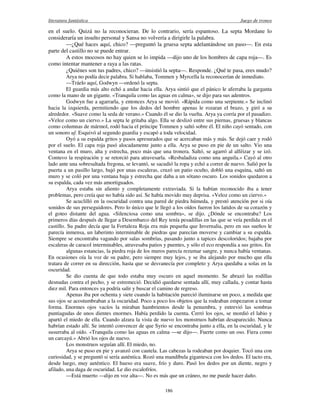 literatura fantástica Juego de tronos
186
en el suelo. Quizá no la reconocieran. De lo contrario, sería espantoso. La septa Mordane lo
consideraría un insulto personal y Sansa no volvería a dirigirle la palabra.
—¿Qué haces aquí, chico? —preguntó la gruesa septa adelantándose un paso—. En esta
parte del castillo no se puede entrar.
A estos mocosos no hay quien se lo impida —dijo uno de los hombres de capa roja—. Es
como intentar mantener a raya a las ratas.
¿Quiénes son tus padres, chico? —insistió la septa—. Responde. ¿Qué te pasa, eres mudo?
Arya no podía decir palabra. Si hablaba, Tommen y Myrcella la reconocerían de inmediato.
—Tráelo aquí, Godwyn —ordenó la septa.
El guardia más alto echó a andar hacia ella. Arya sintió que el pánico le aferraba la garganta
como la mano de un gigante. «Tranquila como las aguas en calma», se dijo para sus adentros.
Godwyn fue a agarrarla, y entonces Arya se movió. «Rápida como una serpiente.» Se inclinó
hacia la izquierda, permitiendo que los dedos del hombre apenas le rozaran el brazo, y giró a su
alrededor. «Suave como la seda de verano.» Cuando él se dio la vuelta. Arya ya corría por el pasadizo.
«Veloz como un ciervo.» La septa le gritaba algo. Ella se deslizó entre sus piernas, gruesas y blancas
como columnas de mármol, rodó hacia el príncipe Tommen y saltó sobre él. El niño cayó sentado, con
un sonoro uf. Esquivó al segundo guardia y escapó a toda velocidad.
Oyó a su espalda gritos y pasos apresurados que se acercaban más y más. Se dejó caer y rodó
por el suelo. El capa roja pasó alocadamente junto a ella. Arya se puso en pie de un salto. Vio una
ventana en el muro, alta y estrecha, poco más que una tronera. Saltó, se agarró al alféizar y se izó.
Contuvo la respiración y se retorció para atravesarla. «Resbaladiza como una anguila.» Cayó al otro
lado ante una sobresaltada fregona, se levantó, se sacudió la ropa y echó a correr de nuevo. Salió por la
puerta a un pasillo largo, bajó por unas escaleras, cruzó un patio oculto, dobló una esquina, saltó un
muro y se coló por una ventana baja y estrecha que daba a un sótano oscuro. Los sonidos quedaron a
su espalda, cada vez más amortiguados.
Arya estaba sin aliento y completamente extraviada. Si la habían reconocido iba a tener
problemas, pero creía que no había sido así. Se había movido muy deprisa. «Veloz como un ciervo.»
Se acuclilló en la oscuridad contra una pared de piedra húmeda, y prestó atención por si oía
sonidos de sus perseguidores. Pero lo único que le llegó a los oídos fueron los latidos de su corazón y
el goteo distante del agua. «Silenciosa como una sombra», se dijo. ¿Dónde se encontraba? Los
primeros días después de llegar a Desembarco del Rey tenía pesadillas en las que se veía perdida en el
castillo. Su padre decía que la Fortaleza Roja era más pequeña que Invernalia, pero en sus sueños le
parecía inmensa, un laberinto interminable de piedras que parecían moverse y cambiar a su espalda.
Siempre se encontraba vagando por salas sombrías, pasando junto a tapices descoloridos; bajaba por
escaleras de caracol interminables, atravesaba patios y puentes, y sólo el eco respondía a sus gritos. En
algunas estancias, la piedra roja de los muros parecía rezumar sangre, y nunca había ventanas.
En ocasiones oía la voz de su padre, pero siempre muy lejos, y se iba alejando por mucho que ella
tratara de correr en su dirección, hasta que se desvanecía por completo y Arya quedaba a solas en la
oscuridad.
Se dio cuenta de que todo estaba muy oscuro en aquel momento. Se abrazó las rodillas
desnudas contra el pecho, y se estremeció. Decidió quedarse sentada allí, muy callada, y contar hasta
diez mil. Para entonces ya podría salir y buscar el camino de regreso.
Apenas iba por ochenta y siete cuando la habitación pareció iluminarse un poco, a medida que
sus ojos se acostumbraban a la oscuridad. Poco a poco los objetos que la rodeaban empezaron a tomar
forma. Enormes ojos vacíos la miraban hambrientos desde la penumbra, y entrevió las sombras
puntiagudas de unos dientes enormes. Había perdido la cuenta. Cerró los ojos, se mordió el labio y
apartó el miedo de ella. Cuando alzara la vista de nuevo los monstruos habrían desaparecido. Nunca
habrían estado allí. Se intentó convencer de que Syrio se encontraba junto a ella, en la oscuridad, y le
susurraba al oído. «Tranquila como las aguas en calma —se dijo—. Fuerte como un oso. Fiera como
un carcayú.» Abrió los ojos de nuevo.
Los monstruos seguían allí. El miedo, no.
Arya se puso en pie y avanzó con cautela. Las cabezas la rodeaban por doquier. Tocó una con
curiosidad, y se preguntó si sería auténtica. Rozó una mandíbula gigantesca con los dedos. El tacto era,
desde luego, muy auténtico. El hueso era suave, frío y duro. Pasó los dedos por un diente, negro y
afilado, una daga de oscuridad. Le dio escalofríos.
—Está muerto —dijo en voz alta—. No es más que un cráneo, no me puede hacer daño.
 