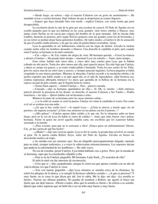 literatura fantástica Juego de tronos
205
—Desde luego, mi señora —dijo el maestre Colemon con un gesto de asentimiento—. He
mandado avisar a vuestra hermana. Dejó órdenes de que la despertaran en cuanto llegaseis.
—Espero que haya dormido bien esta noche —replicó Catelyn, con cierta ironía que pasó
desapercibida.
La escoltaron desde la sala de la grúa por una escalera de caracol. El Nido de Águilas era un
castillo pequeño para lo que era habitual en las casas grandes: siete torres esbeltas y blancas, muy
juntas como flechas en un carcaj que colgara del hombro de la gran montaña. Allí no hacían falta
establos, herrerías ni perreras, pero según Ned los graneros eran tan grandes como los de Invernalia, y
en sus torres se podían alojar hasta quinientos hombres. De todos modos, a Catelyn le dio la sensación
de que el castillo estaba desierto, y de que las salas de piedra blanca resonaban, vacías.
Lysa la aguardaba en sus habitaciones, todavía con las ropas de dormir. Llevaba la melena
castaña suelta sobre los hombros desnudos y blancos. Una doncella le cepillaba el pelo, pero cuando
entró Catelyn su hermana se levantó sonriente.
—Cat —dijo—, oh, Cat, cuánto me alegro de verte. Mi hermana querida. —Cruzó la estancia
y abrazó a Catelyn—. Ha pasado tanto tiempo —murmuró Lysa sin soltarla—. Tanto, tanto tiempo...
Eran cierto, habían sido cinco años, y cinco años muy crueles para Lysa, que le habían
cobrado un alto precio. Tenía dos años menos que ella, pero parecía mayor. Era más baja que Catelyn,
y ahora su cuerpo era grueso, y su rostro estaba pálido e hinchado. Tenía los ojos azules de los Tully,
pero los suyos eran de un color claro y acuoso, y siempre parecían inquietos. La boca pequeña se había
congelado en una mueca petulante. Mientras la abrazaba, Catelyn recordó a la muchacha esbelta y de
pechos erguidos que había estado a su lado aquel día, en el sept de Aguasdulces. ¡Qué hermosa era,
cuántas esperanzas albergaba entonces! Lo único que quedaba de la belleza de su hermana era la
espesa cascada de pelo castaño, que le llegaba hasta la cintura.
—Tienes buen aspecto —mintió Catelyn—. Pero... pareces cansada.
—Cansada —dijo su hermana, apartándose de ella—. Sí. Oh, sí, mucho. —Sólo entonces
pareció advertir la presencia de los demás: su doncella, el maestre Colemon y Ser Vardis—. Podéis
marcharos —les dijo—. Quiero hablar con mi hermana a solas.
Mantuvo la mano de su hermana entre las suyas mientras salían...
... y se la soltó en cuanto se cerró la puerta. Catelyn vio cómo le cambiaba el rostro. Fue como
si el sol se ocultara tras una nube.
—¿Es que te has vuelto loca? —le espetó Lysa—. ¿Cómo te atreves a traerlo aquí, sin mi
permiso, sin siquiera avisarme? ¿Cómo osas meternos en tus peleas con los Lannister...?
—¿Mis peleas? —Catelyn apenas daba crédito a lo que oía. En la chimenea ardía un buen
fuego, pero en la voz de Lysa no había ni rastro de calidez—. Antes que mías fueron «tus» peleas,
hermana. Fuiste tú quien me envió aquella maldita carta, me escribiste que los Lannister habían
asesinado a tu marido.
—¡Para avisarte, para que no te acercaras a ellos! ¡Nunca quise un enfrentamiento! Dioses,
Cat, ¿te das cuenta de qué has hecho?
—¿Madre? —dijo una vocecita aguda. Lysa se dio la vuelta, la pesada bata envolvió su cuerpo
al girar. En la puerta estaba Robert Arryn, señor del Nido de Águilas. Llevaba en brazos un
descolorido muñeco de trapo,
y las miraba con sus enormes ojos. Era un chiquillo preocupantemente delgado, menudo
para su edad, siempre enfermizo, y a veces le sobrevenían estremecimientos. Los maestres decían
que padecía la enfermedad de los temblores—. He oído voces.
No era de extrañar, pensó Catelyn. Lysa había hablado casi a gritos. Pero, por la mirada de
su hermana, supo que la consideraba culpable a ella.
—Ésta es tu tía Catelyn, pequeñín. Mi hermana, Lady Stark. ¿Te acuerdas de ella?
El niño la miró sin dar muestras de reconocerla.
—Creo que sí —dijo, parpadeando, aunque lo cierto era que apenas contaba con un año de
vida la última vez que Catelyn lo viera.
—Ven con mamá, pequeñín —dijo Lysa mientras se sentaba cerca de la chimenea. Se
estiró los pliegues de la túnica, y se arregló la hermosa cabellera castaña—. ¿A que es precioso? Y
muy fuerte, no te creas lo que dicen por ahí. Jon lo sabía. Me lo dijo, me dijo: «La semilla es
fuerte». Fueron sus últimas palabras. No paraba de nombrar a Robert, me agarró el brazo tan
fuerte que me dejó marcas. «Díselo a todos, diles que la semilla es fuerte.» Se refería a su semilla.
Quería que todos supieran que mi bebé iba a ser un niño muy bueno y muy fuerte.
 