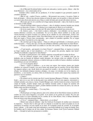 literatura fantástica Juego de tronos
212
—En el Mercado Occidental habrá comida más adecuada a vuestros gustos, Alteza —dijo Ser
Jorah Mormont—. Los comerciantes de las
Ciudades Libres venden allí sus productos. Y el khal cumplirá lo que prometió cuando lo
considere oportuno.
—Más le vale —replicó Viserys, sombrío—. Me prometió una corona, y la quiero. Nadie se
burla del dragón. —Divisó una obscena estatua en forma de mujer con seis pechos y cabeza de hurón,
y se acercó para observarla más de cerca. Dany se sintió aliviada, pero no por ello menos nerviosa.
—Rezo para que mi sol y estrellas no lo haga esperar demasiado —dijo a Ser Jorah en cuanto
su hermano se hubo alejado.
—Vuestro hermano debió esperar en Pentos —dijo el caballero mientras lanzaba una mirada
dubitativa en dirección a Viserys—. Un khalasar no es lugar para él. Illyrio ya se lo advirtió.
—Se irá en cuanto tenga a sus diez mil. Mi señor esposo le prometió una corona de oro.
—Sí, khaleesi, pero... —Ser Jorah se detuvo, titubeante—. Los dothrakis ven las cosas de
manera diferente a nosotros, los occidentales. Yo se lo he dicho, Illyrio también se lo dijo, pero
vuestro hermano no quiere escuchar. Los señores de los caballos no son comerciantes. Viserys cree
que os ha vendido, y ahora quiere cobrar. Pero Khal Drogo cree que fuisteis un regalo. Por supuesto,
hará otro regalo a Viserys para corresponder... pero cuando lo considere oportuno. No se exigen
regalos a un khal. A un khal no se le exige nada.
—No está bien que lo haga esperar. —Dany no sabía por qué defendía a su hermano, pero lo
estaba haciendo—. Viserys dice que, con diez mil aulladores dothrakis, podría barrer los Siete Reinos.
—Viserys no podría barrer un establo ni con diez mil escobas. —Ser Jorah dejó escapar un
bufido.
—¿Y qué pasaría... qué pasaría si no fuera Viserys? —preguntó Dany, ni siquiera se molestó
en fingir sorpresa ante el tono desdeñoso—. ¿Y si los guiara otra persona, alguien más fuerte?
¿Podrían los dothrakis conquistar los Siete Reinos?
Ser Jorah se quedó pensativo. Sus caballos siguieron avanzando por el camino de dioses.
—En mis primeros tiempos como exiliado —dijo al final—, yo también creía que los
dothrakis eran un montón de bárbaros medio desnudos, tan salvajes como sus caballos. Si me lo
hubierais preguntado entonces, princesa, os habría dicho que un millar de buenos caballeros acabarían
sin problemas con cien mil dothrakis.
—¿Y si te lo pregunto ahora?
—Ahora —siguió el caballero—, ya no estoy tan seguro. Son mejores jinetes que ningún
caballero, no conocen el miedo y sus arcos tienen más alcance que los nuestros. En los Siete Reinos
los arqueros pelean a pie, desde detrás de una pared de escudos, o de una barricada, o de estacas
afiladas. Los dothrakis disparan mientras cabalgan, a la carga o en retirada, eso no les importa, son
mortíferos... y son muchos, mi señora. Sólo en el khalasar de vuestro señor esposo hay cuarenta mil
guerreros con sus monturas.
—¿Tantos?
—En número son los mismos que llevó vuestro hermano Rhaegar al Tridente —reconoció Ser
Jorah—, pero en su caso sólo la décima parte eran caballeros. El resto eran arqueros, mercenarios y
soldados armados con estacas y lanzas. Cuando Rhaegar cayó, muchos tiraron las armas y huyeron del
campo de batalla. ¿Cuánto tiempo creéis que habrían resistido contra el ataque de cuarenta mil
guerreros aullantes, sedientos de sangre? ¿Cuánto habrían resistido las corazas de cuero y las cotas de
mallas contra una lluvia de flechas?
—No mucho —asintió Dany—. Y no muy bien.
El asintió.
—Perdonad que os lo diga, princesa, pero si los señores de los Siete Reinos tienen un atisbo de
cerebro, las cosas nunca llegarían a ese punto. A los jinetes no les gustan los asedios. No creo que
pudieran tomar ni el peor defendido de los castillos de los Siete Reinos. Pero si Robert Baratheon
fuera tan idiota como para presentar batalla...
—¿Y lo es? —preguntó Dany—. Quiero decir, ¿es un idiota?
—Robert tiene alma de dothraki —dijo Ser Jorah por fin después de meditar unos momentos
la respuesta—. Vuestro khal os diría que sólo un cobarde se esconde tras muros de piedra en vez de
enfrentarse al enemigo con una espada en la mano. El Usurpador estaría de acuerdo. Es un hombre
fuerte, valiente... y tan osado como para enfrentarse a una horda dothraki en el campo de batalla. Pero
los hombres que lo rodean son de otra calaña. Su hermano Stannis, Lord Tywin Lannister, Eddard
Stark... —Escupió al suelo tras pronunciar su nombre.
 