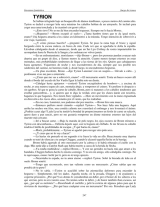literatura fantástica Juego de tronos
247
TYRION
Se habían refugiado bajo un bosquecillo de álamos temblones, a pocos metros del camino alto.
Tyrion se dedicó a recoger leña seca mientras los caballos bebían de un arroyuelo. Se inclinó para
coger una rama tronchada y la examinó con gesto crítico.
—¿Esto sirve? No se me da bien encender hogueras. Siempre me lo hacía Morrec.
—¿Hogueras? —Bronn escupió al suelo—. ¿Tanta hambre tienes que te da igual morir,
enano? Una hoguera atraería a los clanes en kilómetros a la redonda. Tengo intención de sobrevivir a
este viaje, Lannister.
—¿Y cómo piensas hacerlo? —preguntó Tyrion. Se puso la rama bajo el brazo y siguió
hurgando entre la escasa maleza, en busca de más. Cada vez que se agachaba le dolía la espalda.
Llevaban cabalgando desde el amanecer, desde que un Ser Lyn Corbray de rostro impenetrable los
acompañara hasta la Puerta de la Sangre y les ordenara no volver jamás.
—En un enfrentamiento, moriríamos —dijo Bronn—, pero dos personas pueden avanzar más
deprisa que un grupo de diez, y llaman menos la atención. Cuanto menos tiempo estemos en estas
montañas, más probabilidades tendremos de llegar a las tierras de los ríos. Quiero que cabalguemos
hasta agotarnos. Viajaremos de noche y nos esconderemos de día, siempre que sea posible nos
saldremos del camino, no haremos ruido y, desde luego, no encenderemos hogueras.
—Un plan excelente, Bronn —dijo Tyrion Lannister con un suspiro—. Llévalo a cabo... y
perdóname si no me paro a enterrarte.
—¿Crees que me vas a sobrevivir, enano? —El mercenario sonrió. Tenía un hueco oscuro allí
donde el borde del escudo de Ser Vardis Egen le había roto un diente.
—Cabalgar hasta agotarnos —contestó Tyrion encogiéndose de hombros—, y encima de
noche, es una manera segura de caer, montaña abajo, y rompernos el cráneo. Yo prefiero ir despacio y
sin agobios. Sé que te gusta la carne de caballo, Bronn, pero si matamos a los caballos tendremos que
ensillar gatosombras... y, si quieres que te diga la verdad, creo que los clanes darán con nosotros,
hagamos lo que hagamos. Nos tienen bien vigilados. —Hizo un movimiento con la mano enguantada
en dirección a los riscos altos, azotados por el viento, que los rodeaban.
—En ese caso, Lannister, nos podemos dar por muertos. —Bronn hizo una mueca.
—Entonces prefiero morir cómodo —replicó Tyrion—. Nos hace falta una hoguera. Aquí
arriba las noches son frías, una comida caliente nos consolará el estómago y nos levantará el ánimo.
¿Podrías cazar algo? Lady Lysa ha tenido la bondad de proporcionarnos un festín de carne en salazón,
queso duro y pan rancio, pero no me gustaría romperme un diente mientras estemos tan lejos del
maestre más cercano.
—Iré a buscar carne. —Bajo la maraña de pelo negro, los ojos oscuros de Bronn miraron a
Tyrion con desconfianza—. Debería dejarte aquí, con tu hoguera de chiflado. Si me llevara tu caballo
tendría el doble de posibilidades de escapar. ¿Y qué harías tú, enano?
—Morir, probablemente. —Tyrion se agachó para recoger otro palo seco.
—¿Y crees que no lo voy a hacer?
—Lo harías sin pensarlo ni un segundo si te fuera la vida en ello. Reaccionaste muy deprisa
cuando se trató de silenciar a tu amigo Chiggen, cuando le alcanzó aquella flecha en la barriga.
Bronn había agarrado al otro mercenario por la cabeza y le había rebanado el cuello con la
daga. Más tarde dijo a Catelyn Stark que había muerto a causa de la herida de flecha.
—Ya estaba muñéndose —replicó Bronn—. Y con sus gemidos no hacía más que atraer a los
bandidos. Chiggen hubiera hecho lo mismo conmigo. Y no era mi amigo, sólo cabalgaba conmigo. No
te equivoques, enano: luché por ti, pero no te tengo aprecio.
—Necesitaba tu espada, no tu amor eterno —replicó Tyrion. Soltó la brazada de leña en el
suelo. Bronn sonrió.
—Tengo que reconocerlo, eres tan valiente como un mercenario. ¿Cómo sabías que me
pondría de tu parte?
—No lo sabía. —Tyrion se acuclilló sobre las piernecillas deformes para encender la
hoguera—. Simplemente, tiré los dados. Aquella noche, en la posada, Chiggen y tú ayudasteis a
cogerme prisionero. ¿Por qué? Los demás lo consideraban un deber, por el honor de los señores a los
que servían, pero no era vuestro caso. No teníais señor ni deber, y de honor también ibais escasos, así
que, ¿por qué os metisteis? —Desenfundó el cuchillo y peló la corteza de algunos palos para que le
sirvieran de incendaja—. ¿Por qué hace cualquier cosa un mercenario? Por oro. Pensabais que Lady
 