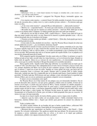 literatura fantástica Juego de tronos
4
PRÓLOGO
—Deberíamos volver ya —instó Gared mientras los bosques se tornaban más y más oscuros a su
alrededor—. Los salvajes están muertos.
—¿Te dan miedo los muertos? —preguntó Ser Waymar Royce, insinuando apenas una
sonrisa.
—Los muertos están muertos —contestó Gared. No había mordido el anzuelo. Era un anciano
de más de cincuenta años, y había visto ir y venir a muchos jóvenes señores—. No tenemos nada que
tratar con ellos.
—¿Y de veras están muertos? —preguntó Royce delicadamente—. ¿Qué prueba tenemos?
—Will los vio —respondió Gared—. Si él dice que están muertos, no necesito más pruebas.
—Mi madre me dijo que los muertos no cantan canciones —intervino Will. Sabía que lo iban
a meter en la disputa tarde o temprano. Le habría gustado que fuera más tarde que temprano.
—Mi ama de cría me dijo lo mismo, Will —replicó Royce—. Nunca creas nada de lo que te
diga una mujer cuando estás junto a su teta. Hasta de los muertos se pueden aprender cosas. —Su voz
resonó demasiado alta en el anochecer del bosque.
—Tenemos un largo camino por delante —señaló Gared—. Ocho días, hasta puede que nueve.
Y se está haciendo de noche.
—Como todos los días alrededor de esta hora —dijo Ser Waymar Royce después de echar una
mirada indiferente al cielo—. ¿La oscuridad te atemoriza, Gared?
Will percibió la tensión en torno a la boca de Gared y la ira apenas contenida en los ojos, bajo
la gruesa capucha negra de la capa. Gared llevaba cuarenta años en la Guardia de la Noche, buena
parte de su infancia y toda su vida de adulto, y no estaba acostumbrado a que se burlaran de él. Pero
eso no era todo. Will presentía algo más en el anciano aparte del orgullo herido. Casi se palpaba en él
una tensión demasiado parecida al miedo.
Will compartía aquella intranquilidad. Llevaba cuatro años en el Muro. La primera vez que lo
habían enviado al otro lado, recordó todas las viejas historias y se le revolvieron las tripas. Después se
había reído de aquello. Ahora era ya veterano de cien expediciones, y la interminable extensión de
selva oscura que los sureños llamaban el Bosque Encantado no le resultaba aterradora.
Hasta aquella noche. Aquella noche había algo diferente. La oscuridad tenía un matiz que le
erizaba el vello. Llevaban nueve días cabalgando hacia el norte, hacia el noroeste y hacia el norte otra
vez, siempre alejándose del Muro, tras la pista de unos asaltantes salvajes. Cada día había sido peor
que el anterior, y aquél era el peor de todos. Soplaba un viento gélido del norte, que hacía que los
árboles susurraran como si tuvieran vida propia. Durante toda la jornada Will se había sentido
observado, vigilado por algo frío e implacable que no le deseaba nada bueno. Gared también lo había
percibido. No había nada que Will deseara más que cabalgar a toda velocidad hacia la seguridad que
ofrecía el Muro, pero no era un sentimiento que pudiera compartir con un comandante.
Y menos con un comandante como aquél.
Ser Waymar Royce era el hijo menor de una antigua casa con demasiados herederos. Era un
joven de dieciocho años, atractivo, con ojos grises, gallardo y esbelto como un cuchillo. A lomos de su
enorme corcel negro, se alzaba muy por encima de Will y. Gared, montados en caballos pequeños y
recios adecuados para el terreno. Calzaba botas de cuero negro y vestía pantalones negros de lana,
guantes negros de piel de topo, y una buena chaquetilla ceñida de brillante cota de malla sobre varias
prendas de lana negra y cuero tratado. Ser Waymar llevaba menos de medio año como Hermano
Juramentado en la Guardia de la Noche, pero sin duda se había preparado bien para su vocación. Al
menos en lo que a la ropa respectaba.
La capa era su mayor orgullo: de marta cibelina, gruesa, suave y negra como el carbón.
—Apuesto a que las mató a todas con sus propias manos —había comentado Gared en los
barracones, mientras bebían vino—. Seguro que nuestro gran guerrero les arrancó las cabecitas él
mismo.
Todos se habían reído.
«Es difícil aceptar órdenes de un hombre del que te burlas cuando bebes», reflexionó Will
mientras tiritaba a lomos de su montura. Gared debía de estar pensando lo mismo.
—Mormont dijo que siguiéramos sus huellas, y ya lo hemos hecho —dijo Gared—. Están
muertos. No volverán a molestarnos. Nos queda un camino duro por delante. No me gusta este clima.
Si empieza a nevar, tardaremos quince días en volver, y la nieve es lo mejor que podemos
encontrarnos. ¿Habéis visto alguna tormenta de hielo, mi señor?
 