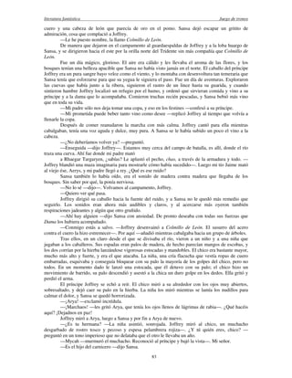 literatura fantástica Juego de tronos
83
cuero y una cabeza de león que parecía de oro en el pomo. Sansa dejó escapar un gritito de
admiración, cosa que complació a Joffrey.
—Le he puesto nombre, la llamo Colmillo de León.
De manera que dejaron en el campamento al guardaespaldas de Joffrey y a la loba huargo de
Sansa, y se dirigieron hacia el este por la orilla norte del Tridente sin más compañía que Colmillo de
León.
Fue un día mágico, glorioso. El aire era cálido y les llevaba el aroma de las flores, y los
bosques tenían una belleza apacible que Sansa no había visto jamás en el norte. El caballo del príncipe
Joffrey era un pura sangre bayo veloz como el viento, y lo montaba con desenvoltura tan temeraria que
Sansa tenía que esforzarse para que su yegua le siguiera el paso. Fue un día de aventuras. Exploraron
las cuevas que había junto a la ribera, siguieron el rastro de un lince hasta su guarida, y cuando
sintieron hambre Joffrey localizó un refugio por el humo, y ordenó que sirvieran comida y vino a su
príncipe y a la dama que lo acompañaba. Comieron truchas recién pescadas, y Sansa bebió más vino
que en toda su vida.
—Mi padre sólo nos deja tomar una copa, y eso en los festines —confesó a su príncipe.
—Mi prometida puede beber tanto vino como desee —replicó Joffrey al tiempo que volvía a
llenarle la copa.
Después de comer reanudaron la marcha con más calma. Joffrey cantó para ella mientras
cabalgaban, tenía una voz aguda y dulce, muy pura. A Sansa se le había subido un poco el vino a la
cabeza.
—¿No deberíamos volver ya? —preguntó.
—Enseguida —dijo Joffrey—. Estamos muy cerca del campo de batalla, es allí, donde el río
traza una curva. Ahí fue donde mi padre mató
a Rhaegar Targaryen, ¿sabías? Le aplastó el pecho, chas, a través de la armadura y todo. —
Joffrey blandió una maza imaginaria para mostrarle cómo había sucedido—. Luego mi tío Jaime mató
al viejo ése, Aerys, y mi padre llegó a rey. ¿Qué es ese ruido?
Sansa también lo había oído, era el sonido de madera contra madera que llegaba de los
bosques. Sin saber por qué, la ponía nerviosa.
—No lo sé —dijo—. Volvamos al campamento, Joffrey.
—Quiero ver qué pasa.
Joffrey dirigió su caballo hacia la fuente del ruido, y a Sansa no le quedó más remedio que
seguirlo. Los sonidos eran ahora más audibles y claros, y al acercarse más oyeron también
respiraciones jadeantes y algún que otro gruñido.
—Ahí hay alguien —dijo Sansa con ansiedad. De pronto deseaba con todas sus fuerzas que
Dama los hubiera acompañado.
—Conmigo estás a salvo. —Joffrey desenvainó a Colmillo de León. El susurro del acero
contra el cuero la hizo estremecer—. Por aquí —añadió mientras cabalgaba hacia un grupo de árboles.
Tras ellos, en un claro desde el que se divisaba el río, vieron a un niño y a una niña que
jugaban a los caballeros. Sus espadas eran palos de madera, de hecho parecían mangos de escobas, y
los dos corrían por la hierba lanzándose vigorosas estocadas y mandobles. El chico era bastante mayor,
mucho más alto y fuerte, y era el que atacaba. La niña, una cría flacucha que vestía ropas de cuero
embarradas, esquivaba y conseguía bloquear con su palo la mayoría de los golpes del chico, pero no
todos. En un momento dado le lanzó una estocada, que él detuvo con su palo; el chico hizo un
movimiento de barrido, su palo descendió y asestó a la chica un duro golpe en los dedos. Ella gritó y
perdió el arma.
El príncipe Joffrey se echó a reír. El chico miró a su alrededor con los ojos muy abiertos,
sobresaltado, y dejó caer su palo en la hierba. La niña los miró mientras se lamía los nudillos para
calmar el dolor, y Sansa se quedó horrorizada.
—¡Arya! —exclamó incrédula.
—¡Marchaos! —les gritó Arya, que tenía los ojos llenos de lágrimas de rabia—. ¿Qué hacéis
aquí? ¡Dejadnos en paz!
Joffrey miró a Arya, luego a Sansa y por fin a Arya de nuevo.
—¿Es tu hermana? —La niña asintió, sonrojada. Joffrey miró al chico, un muchacho
desgarbado de rostro tosco y pecoso y espesa pelambrera rojiza—. ¿Y tú quién eres, chico? —
preguntó en un tono imperioso que no delataba que el otro le llevaba un año.
—Mycah —murmuró el muchacho. Reconoció al príncipe y bajó la vista—. Mi señor.
—Es el hijo del carnicero —dijo Sansa.
 