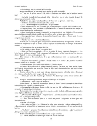 literatura fantástica Juego de tronos
88
—Desde luego, Alteza —asintió Ned, aliviado.
Robert hizo ademán de marcharse, pero la reina no había terminado.
—¿Y qué hay de la loba huargo? —le gritó—. ¿Qué pasa con la fiera que ha herido a nuestro
hijo?
—Me había olvidado de la condenada loba —dijo el rey con el ceño fruncido después de
detenerse y darse media vuelta.
Ned advirtió que Arya se tensaba en brazos de Jory. Jory se apresuró a intervenir.
—No hemos encontrado ni rastro de la loba, Alteza.
—¿No? —Robert no parecía contrariado—. Vaya, hombre.
—¡Cien dragones de oro para el hombre que me traiga su piel! —dijo la reina alzando la voz.
—Un pellejo muy caro, ¿no crees? —gruñó Robert—. A mí no me metas en esto, mujer. Si
quieres pieles, págatelas con oro Lannister.
—No te imaginaba tan tacaño —respondió la reina mirándolo con frialdad—. El rey con el
que creía haberme casado habría tendido una piel de lobo sobre mi lecho antes del ocaso.
—No se pueden hacer milagros, sin animal no hay piel que valga. —Robert tenía el rostro
congestionado de rabia.
—Pero hay una loba —dijo Cersei Lannister.
Hablaba con voz tranquila, pero sus ojos verdes brillaban triunfales. Los presentes tardaron un
instante en comprender a qué se refería; cuando cayó en la cuenta el rey se encogió de hombros,
irritado.
—Como quieras. Que se encargue Ser Ilyn.
—¡No lo dirás en serio, Robert! —protestó Ned.
—Basta ya, Ned, tema zanjado. —El rey no estaba de humor para más discusiones—. Los
lobos huargo son fieras salvajes. Tarde o temprano habría atacado a tu hija, como la otra loba hizo con
el mío. Regálale un perro, será mejor para ella.
Sólo entonces se dio cuenta Sansa de lo que estaban diciendo. Miró a su padre con los ojos
llenos de miedo.
—No querrá matar a Dama, ¿verdad? —Vio la verdad en su rostro—. No, a Dama no, Dama
es buena, Dama no ha mordido a nadie...
—Dama no estaba allí —gritó Arya, furiosa—. ¡Dejadla en paz!
—Páralos. No permitas que la maten —suplicó Sansa—. Por favor, por favor, no fue Dama,
fue Nymeria, fue Arya, diles que no, no fue Dama, no dejes que le hagan daño, haré que se porte bien,
de verdad, de verdad...
Se echó a llorar. Ned no pudo hacer más que abrazarla mientras sollozaba. Miro a Robert, al
otro extremo de la sala. Su mejor amigo, más que un hermano.
—Robert, por favor. Por el cariño que me tienes. Por el amor que sentías por mi hermana. Por
favor.
El rey los miró un largo momento, luego clavó los ojos en su esposa.
—Maldita seas, Cersei —dijo con desprecio.
Ned se irguió y se liberó con suavidad del abrazo de Sansa. Todo el cansancio de los últimos
cuatro días volvía a pesarle en los miembros.
—Entonces hazlo tú mismo, Robert —dijo con una voz fría y afilada como el acero—. Al
menos ten el valor de hacerlo tú mismo.
Robert miró a Ned con ojos inexpresivos, muertos, y salió sin decir palabra, con pasos pesados
como el plomo. El silencio invadió la sala.
—¿Dónde está la loba huargo? —preguntó Cersei Lannister en cuanto su esposo hubo salido.
Junto a ella, el príncipe Joffrey sonreía.
—La fiera está encadenada junto a la caseta del guarda —respondió de mala gana Ser
Barristan Selmy.
—Avisad a Ilyn Payne.
—No —intervino Ned—. Jory, llévate a las niñas a sus aposentos y tráeme mi espada Hielo.
—Las palabras le sabían a bilis en la garganta, pero se obligó a pronunciarlas—. Si hay que hacerlo, lo
haré yo.
—¿Tú, Stark? —preguntó Cersei Lannister mirándolo con desconfianza—. ¿Qué es, un truco?
¿Por qué vas a hacer semejante cosa?
Todos lo miraban, pero los ojos de Sansa eran los que lo herían.
—La loba es del norte. No merece que acabe con ella un carnicero.
 