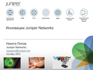 Access and     Edge   Core   Data Center   WAN   Campus and   Consumer and
Aggregation                                        Branch       Business
                                                                 Device




Инновации Juniper Networks



Никита Попов
Juniper Networks
mpopov@juniper.net
Октябрь 2012
 