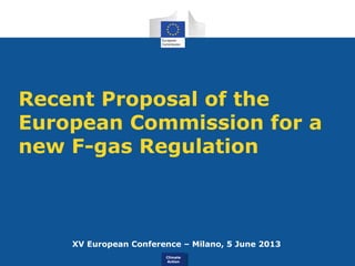 Climate
Action
Climate
Action
Recent Proposal of the
European Commission for a
new F-gas Regulation
XV European Conference – Milano, 5 June 2013
 
