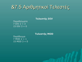 &7.5 Αριθμητικοί Τελεστές

               Τελεστής DIV
Παραδείγματα
7 DIV 2 = 3
15 DIV 3 = 0


               Τελεστής MOD
Παράδειγμα
7 MOD 2 = 1
15 MOD 3 = 0
 