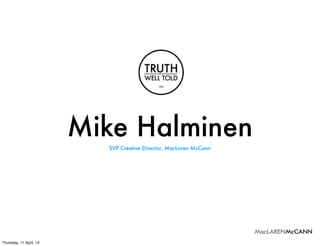 Mike Halminen
                           SVP Creative Director, MacLaren McCann




Thursday, 11 April, 13
 