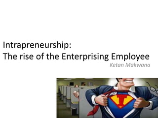 Intrapreneurship:
The rise of the Enterprising Employee
                          Ketan Makwana
 