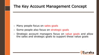 The Key Account Management Concept
› Many people focus on sales goals
› Some people also focus on strategic goals
› Strategic account managers focus on value goals and allow
the sales and strategic goals to support these value goals
25
 