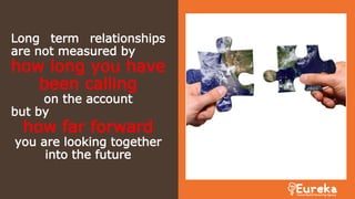 Long term relationships
are not measured by
how long you have
been calling
on the account
but by
how far forward
you are looking together
into the future
 