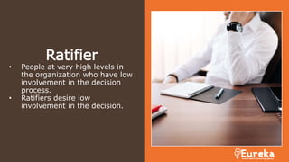 Ratifier
• People at very high levels in
the organization who have low
involvement in the decision
process.
• Ratifiers desire low
involvement in the decision.
 
