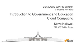 2013 AWS WWPS Summit
Canberra, Australia
Introduction to Government and Education
Cloud Computing
Steve Halliwell
GM, WW Public Sector
 