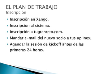 Inscripción en Xango. Inscripción al sistema. Inscripción a tugranreto.com. Mandar e-mail del nuevo socio a tus uplines. Agendar la sesión de kickoff antes de las primeras 24 horas. 