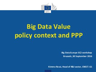 Digital
Single Market
Big Data Value
policy context and PPP
Big Data Europe SC2 workshop
Brussels, 30 September 2016
Kimmo Rossi, Head of R&I sector, CNECT.G1
 
