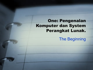 One: Pengenalan
Komputer dan System
Perangkat Lunak.
The Beginning
 