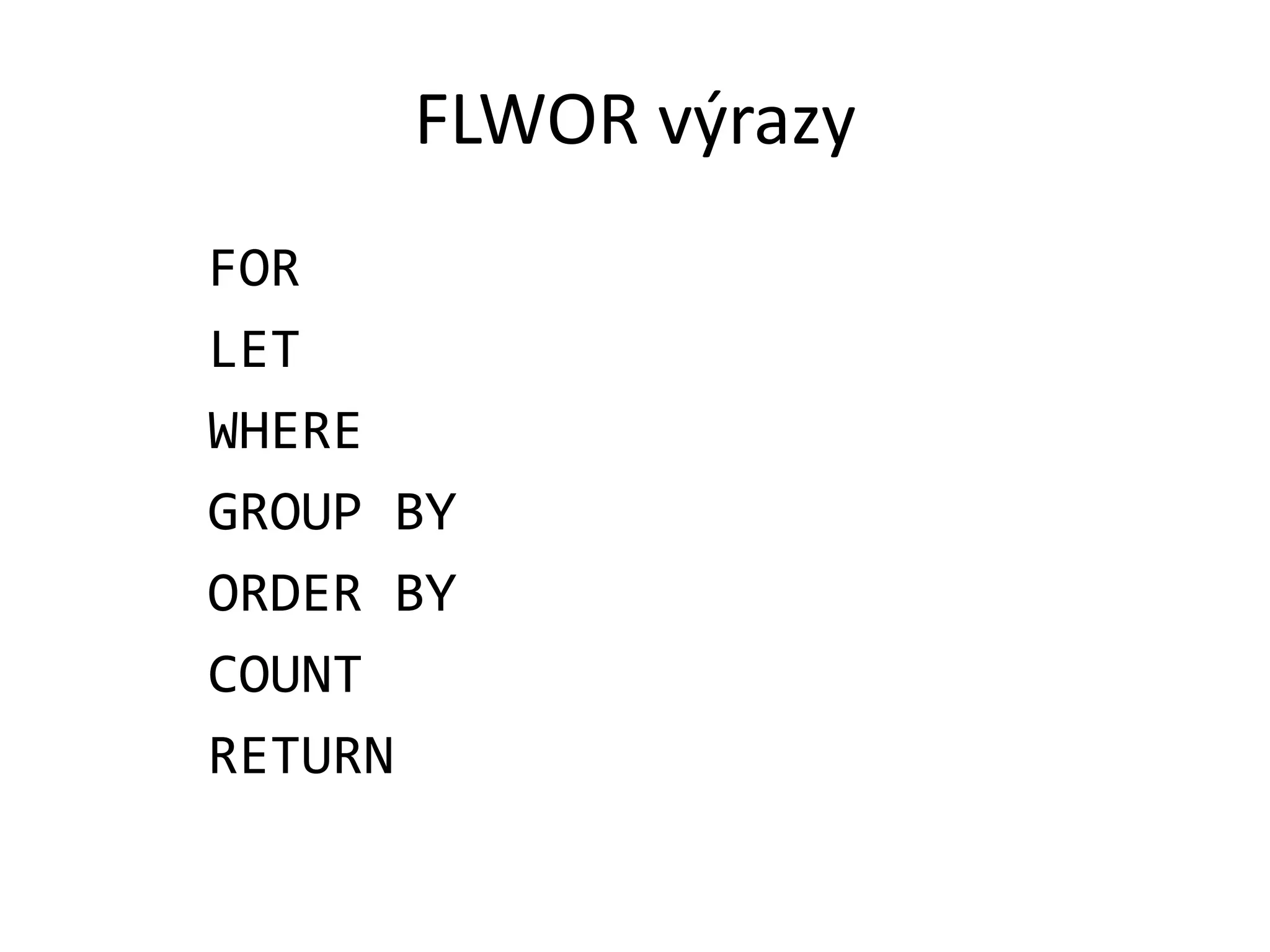 FLWOR výrazy
FOR
LET
WHERE
GROUP BY
ORDER BY
COUNT
RETURN

 