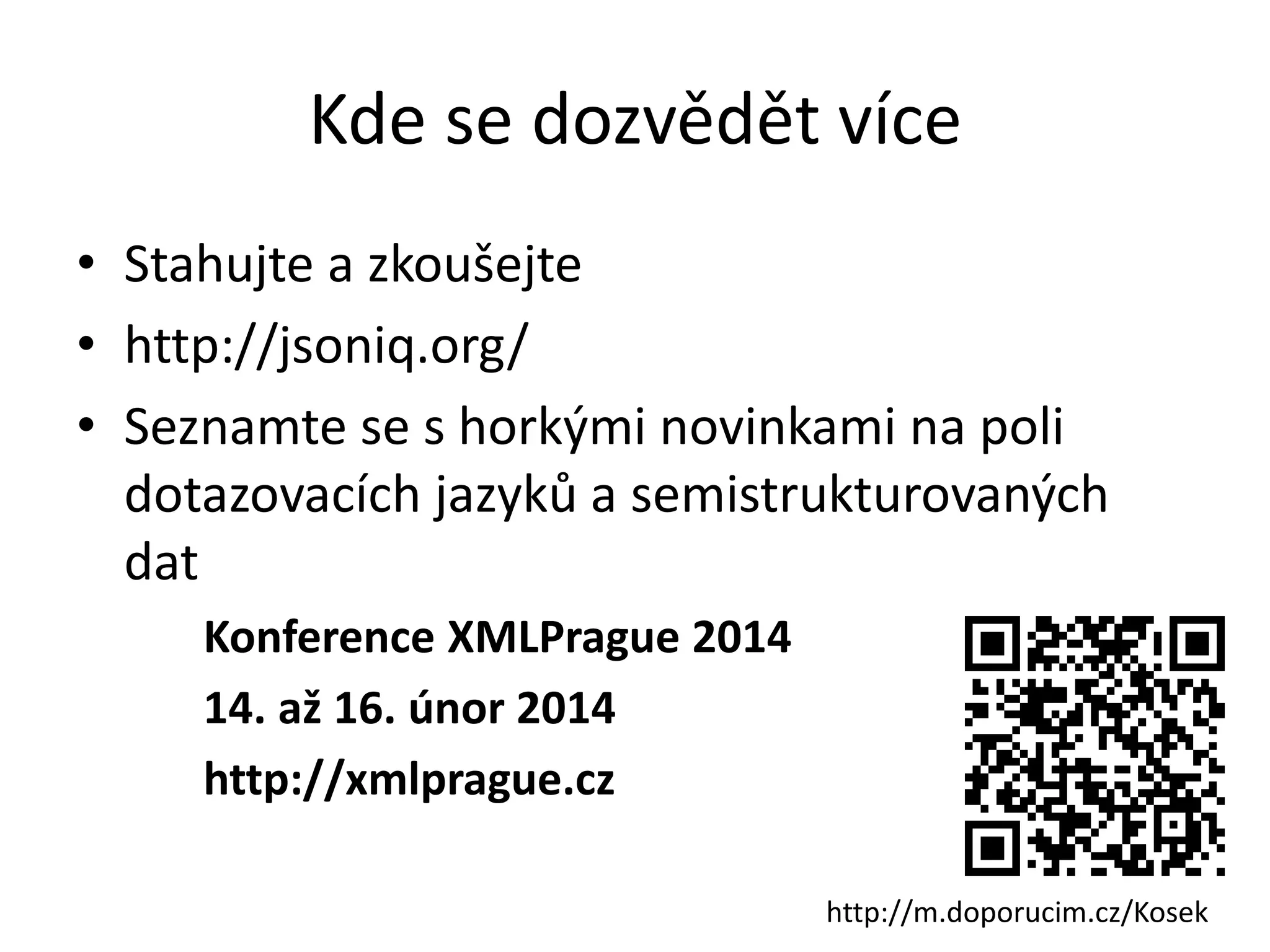 Kde se dozvědět více
• Stahujte a zkoušejte
• http://jsoniq.org/
• Seznamte se s horkými novinkami na poli
dotazovacích jazyků a semistrukturovaných
dat
Konference XMLPrague 2014
14. až 16. únor 2014
http://xmlprague.cz
http://m.doporucim.cz/Kosek

 