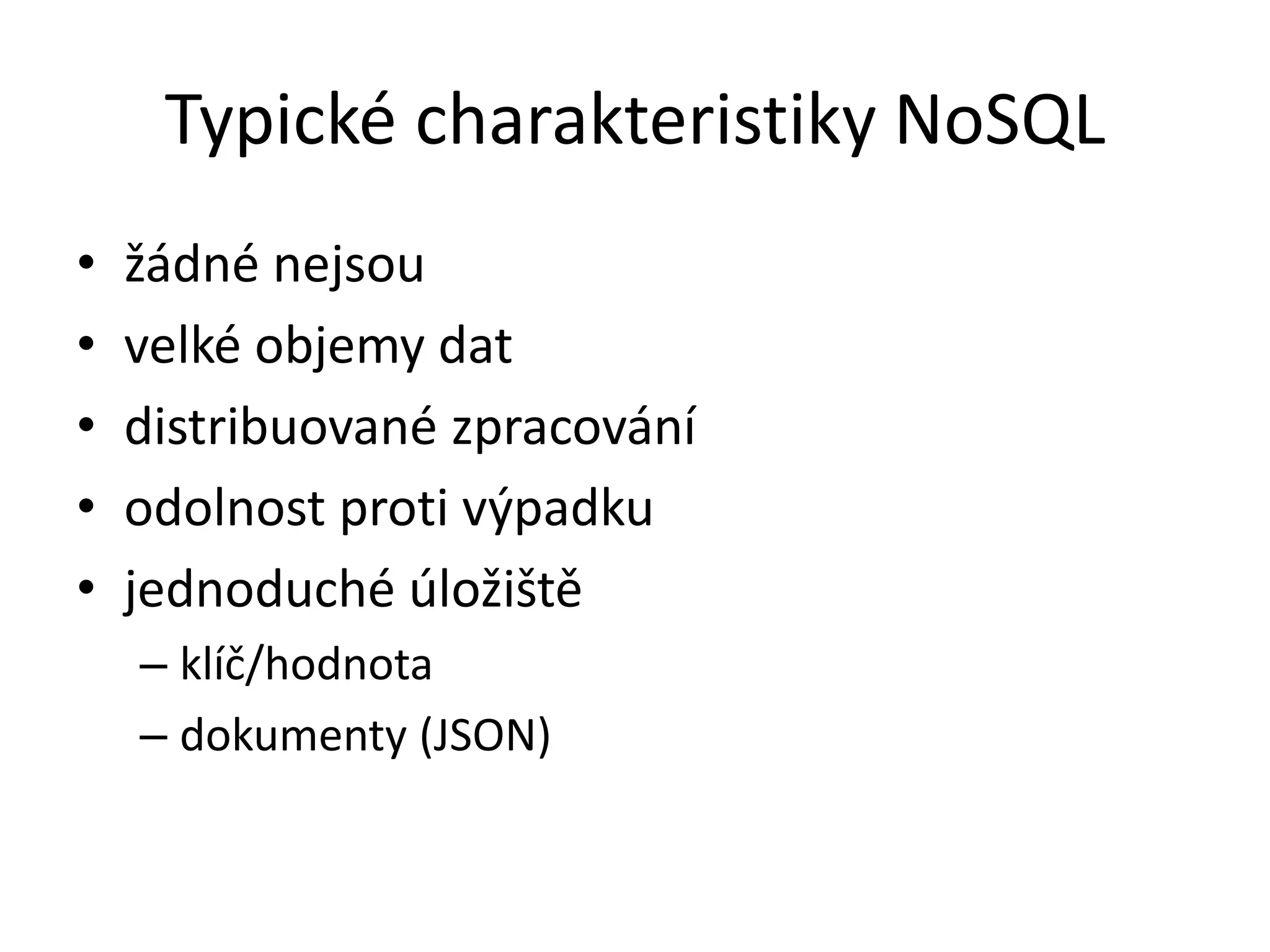 Typické charakteristiky NoSQL
•
•
•
•
•

žádné nejsou
velké objemy dat
distribuované zpracování
odolnost proti výpadku
jednoduché úložiště
– klíč/hodnota
– dokumenty (JSON)

 