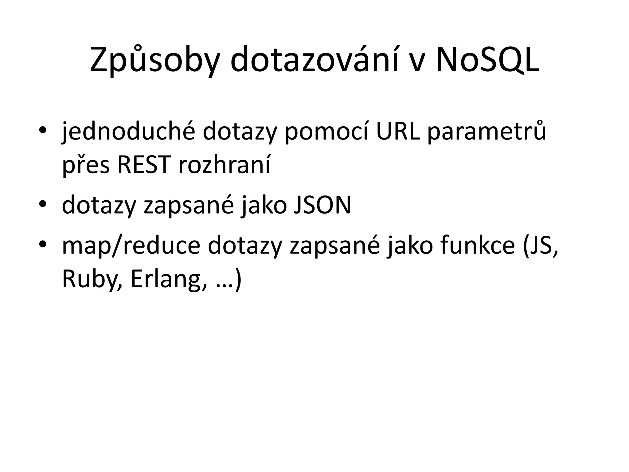Způsoby dotazování v NoSQL
• jednoduché dotazy pomocí URL parametrů
přes REST rozhraní
• dotazy zapsané jako JSON
• map/reduce dotazy zapsané jako funkce (JS,
Ruby, Erlang, …)

 