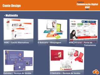 Proposta de
Comunicação Digital
KUAT
2010
• Multimídia
Conte Design
Eletrolux – Técnicas de Vendas
HSBC – Canais Alternativos
O Boticário – Técnicas de Vendas
HSBC Intranet – Portal de
Treinamenos
O Boticário – Maquiagem
 