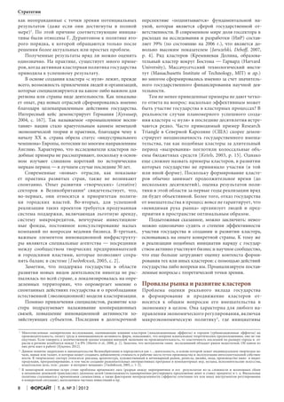 Стратегии
как неоправданные с точки зрения потенциальных
результатов (даже если они достигнуты в полной
мере)3. По этой причине соответствующие инициативы были отнесены Г. Дурантоном к политике второго порядка, к которой обращаются только после
решения более актуальных или простых проблем.
Полученные результаты вряд ли можно оценить
однозначно. На практике, существует много примеров, когда активная кластерная политика государства
приводила к успешному результату.
В основе создания кластера «с нуля» лежит, прежде
всего, возможность привлечения людей и организаций,
которые специализируются на каком-либо важном для
региона или страны виде деятельности. Как показывает опыт, ряд новых отраслей сформировались именно
благодаря целенаправленным действиям государства.
Интересный кейс демонстрирует Германия [Кулишер,
2004, c. 167]. Так называемое «промышленное воспитание» нации стало крае­ гольным камнем немецкой
у
экономической теории и практики, благодаря чему к
началу XX в. страна обрела статус «индустриального
чемпиона» Европы, потеснив по многим направлениям
Англию. Характерно, что исследователи кластеров подобные примеры не рассматривают, поскольку в основном изучают слишком короткий по историческим
меркам период — в лучшем случае последние 50 лет.
Современные «новые» отрасли, как показывает практика развитых стран, также не возникают
спонтанно. Опыт развития «творческих» (creative)
секторов в Великобритании4 свидетельствует, что,
во-первых, они относятся к приоритетам политики городских властей. Во-вторых, для успешной
реализации таких проектов требуется продуманная
система поддержки, включающая льготную аренду,
систему микрокредитов, венчурные инвестиционные фонды, постоянное консультирование малых
компаний по вопросам ведения бизнеса. В-третьих,
важным элементом инновационной инфраструктуры являются специальные агентства — посредники
между сообществом творческих предпринимателей
и городскими властями, которые позволяют сохранять баланс в системе [Гнедовский, 2005, с. 2].
Заметим, что поддержка государства в области
развития новых видов деятельности никогда не распылялась по всей стране, а локализировалась на определенных территориях, что опровергает мнение о
спонтанных действиях государства и о преобладании
естественной (эволюционной) модели кластеризации.
Помимо привлечения специалистов, развитие кластера подразумевает налаживание кооперационных
связей, повышение инновационной активности хозяйствующих субъектов. Последняя в долгосрочной
3
3	

4
4	

5
5	

8

перспективе «подпитывается» фундаментальной наукой, которая является сферой государственной ответственности. В современном мире доля госсектора в
расходах на исследования и разработки (ИиР) составляет 39% (по состоянию на 2006 г.), что является довольно высоким показателем [Jaruzelski, Dehoff, 2007,
р. 4]. Ряд кластеров (Кремниевая Долина, образовательный кластер вокруг Бостона — Гарвард (Harvard
University), Массачусетсcкий технологический институт (Massachusetts Institute of Technology, MIT) и др.)
во многом сформировались именно за счет значительного государственного финансирования научной деятельности.
Тем не менее приведенные примеры не дают четкого ответа на вопрос: насколько эффективным может
быть участие государства в кластерных процессах? В
реальности случаи планомерного успешного создания кластера «с нуля» в последние десятилетия встречаются редко. Часто приводимый пример Research
Triangle в Северной Каролине (США) скорее демонстрирует неоднозначность государственного вмешательства, так как подобные кластеры за длительный
период «вызревания» поглотили колоссальные объемы бюджетных средств [Ketels, 2003, p. 15]. Однако
еще сложнее назвать примеры кластеров, в развитии
которых государство не принимало участия (в той
или иной форме). Поскольку формирование кластеров обычно занимает продолжительное время (до
нескольких десятилетий), оценка результатов политики в этой области за первые годы реализации вряд
ли будет объективной. Более того, отказ государства
от вмешательства в процесс вовсе не гарантирует, что
«невидимая рука рынка» организует людей и предприятия в пространстве оптимальным образом.
Подытоживая сказанное, можно заключить: невозможно однозначно судить о степени эффективности
участия государства в создании и развитии кластера,
основываясь на опыте конкретной страны. К тому же
в реализации подобных инициатив наряду с государством активно участвуют бизнес и научное сообщество,
что еще больше затрудняет оценку контекста формирования тех или иных кластеров: с помощью действий
государства либо вопреки им. Проанализируем поставленные вопросы с теоретической точки зрения.

Провалы рынка и развитие кластеров
Проблема оценки реального вклада государства
в формирование и продвижение кластеров относится к общим вопросам его вмешательства в
экономику в целом. Она характерна для любого направления экономического регулирования, включая
макроэкономическую политику5, где инициативы

Многочисленные эмпирические исследования, оценивающие влияние кластеров (локализационные эффекты) и городов (урбанизационные эффекты) на
производительность, оплату труда и инновационную активность фирм, показывают, что вопреки изначальным теоретическим предположениям, оно не так
ощутимо. Если говорить о количественной оценке влияния внешней экономии на производительность, то эластичность последней по размеру города и отрасли в регионе колеблется между 3 и 8% [Martin et al., 2008, p. 2]. Заметим, что методология таких исследований обладает рядом недостатков. Об одном из
них речь идет в работе [Куценко, 2012].
Данное понятие закреплено в законодательстве Великобритании и определяется как «…деятельность, в основе которой лежит индивидуальное творческое начало, навык или талант, и которая может создавать добавленную стоимость и рабочие места путем производства и эксплуатации интеллектуальной собственности. К творческому сектору относятся: реклама, архитектура, художественный и антикварный рынок, ремесла, дизайн, мода, производство кино- и видеопродукции, программирование, в том числе создание развлекательных интерактивных программ и компьютерных игр, музыка, исполнительские искусства,
издательское дело, теле-, радио- и интернет-вещание» [Гнедовский, 2005, с. 1–2].
В монетарной политике остро стоят проблемы временного лага (разрыв между мероприятием и его результатом из-за сложности и возможных сбоев
в механизме денежной трансмиссии); дилеммы целей (невозможность одновременно регулировать предложение денег и ставку процента) и т. д. Фискальная
политика сталкивается с временными сложностями, а также факторами неопределенности (эффекты сочетания тех или иных инструментов регулирования
в конкретной ситуации), вытеснением частных инвестиций и пр.

Форсайт

Т. 6. № 3 2012

 